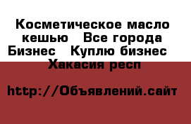 Косметическое масло кешью - Все города Бизнес » Куплю бизнес   . Хакасия респ.